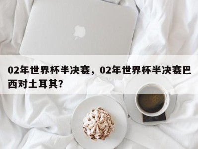 02年世界杯半决赛，02年世界杯半决赛巴西对土耳其？