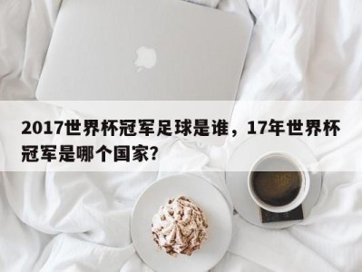 2017世界杯冠军足球是谁，17年世界杯冠军是哪个国家？