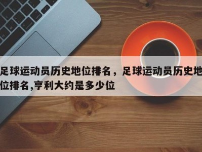 足球运动员历史地位排名，足球运动员历史地位排名,亨利大约是多少位