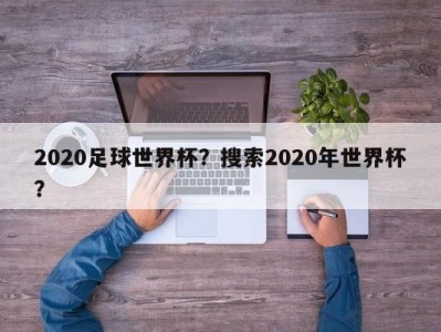 2020足球世界杯？搜索2020年世界杯？