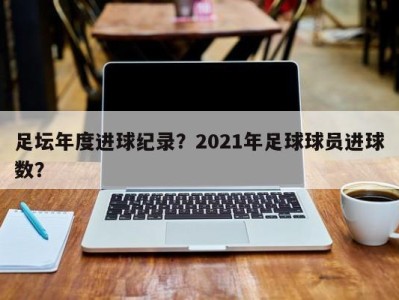足坛年度进球纪录？2021年足球球员进球数？