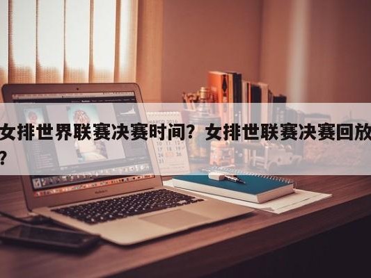女排世界联赛决赛时间？女排世联赛决赛回放？
