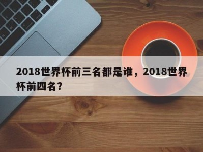 2018世界杯前三名都是谁，2018世界杯前四名？