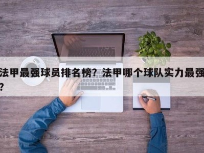 法甲最强球员排名榜？法甲哪个球队实力最强？