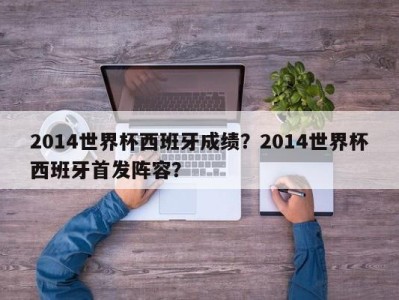 2014世界杯西班牙成绩？2014世界杯西班牙首发阵容？