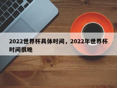 2022世界杯具体时间，2022年世界杯时间很晚