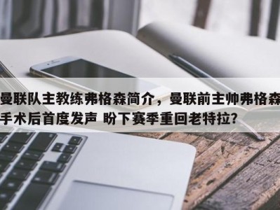 曼联队主教练弗格森简介，曼联前主帅弗格森手术后首度发声 盼下赛季重回老特拉？
