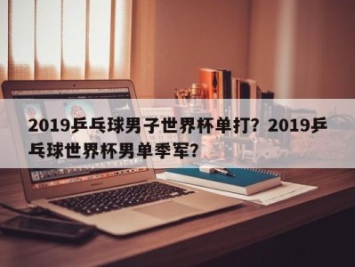 2019乒乓球男子世界杯单打？2019乒乓球世界杯男单季军？