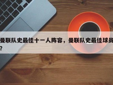 曼联队史最佳十一人阵容，曼联队史最佳球员？