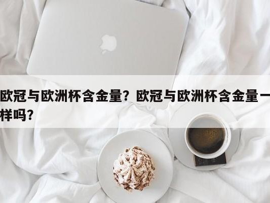 欧冠与欧洲杯含金量？欧冠与欧洲杯含金量一样吗？