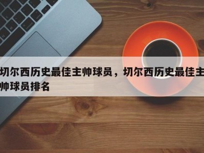 切尔西历史最佳主帅球员，切尔西历史最佳主帅球员排名