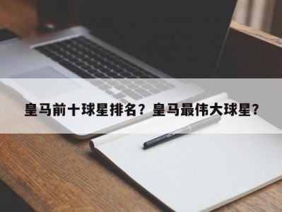 皇马前十球星排名？皇马最伟大球星？