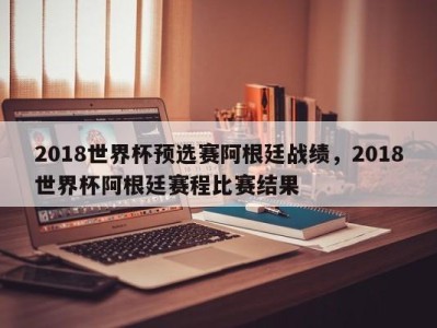 2018世界杯预选赛阿根廷战绩，2018世界杯阿根廷赛程比赛结果