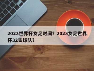 2023世界杯女足时间？2023女足世界杯32支球队？
