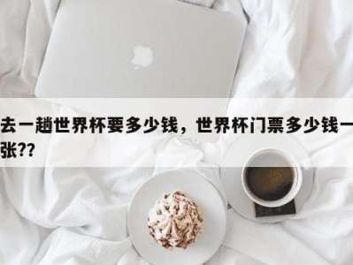 去一趟世界杯要多少钱，世界杯门票多少钱一张?？