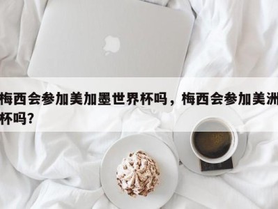 梅西会参加美加墨世界杯吗，梅西会参加美洲杯吗？