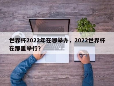 世界杯2022年在哪举办，2022世界杯在那里举行？