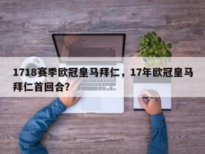 1718赛季欧冠皇马拜仁，17年欧冠皇马拜仁首回合？