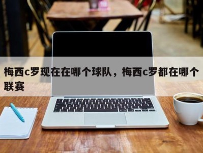 梅西c罗现在在哪个球队，梅西c罗都在哪个联赛