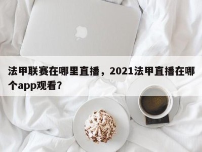 法甲联赛在哪里直播，2021法甲直播在哪个app观看？