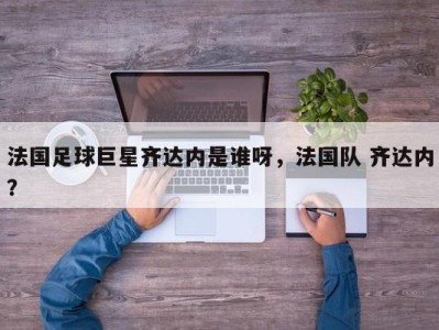 法国足球巨星齐达内是谁呀，法国队 齐达内？