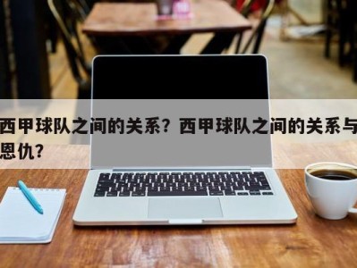 西甲球队之间的关系？西甲球队之间的关系与恩仇？