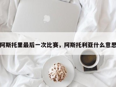 阿斯托里最后一次比赛，阿斯托利亚什么意思