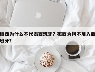 梅西为什么不代表西班牙？梅西为何不加入西班牙？