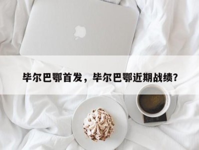 毕尔巴鄂首发，毕尔巴鄂近期战绩？