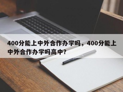 400分能上中外合作办学吗，400分能上中外合作办学吗高中？