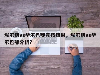 埃尔切vs毕尔巴鄂竞技结果，埃尔切vs毕尔巴鄂分析？