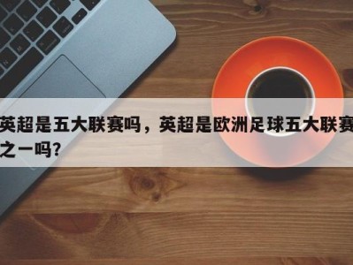 英超是五大联赛吗，英超是欧洲足球五大联赛之一吗？