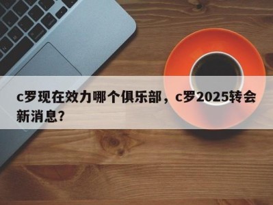 c罗现在效力哪个俱乐部，c罗2025转会新消息？
