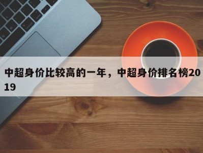 中超身价比较高的一年，中超身价排名榜2019