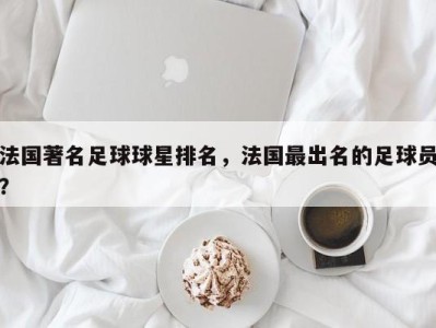 法国著名足球球星排名，法国最出名的足球员？