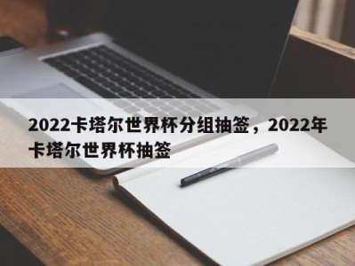 2022卡塔尔世界杯分组抽签，2022年卡塔尔世界杯抽签