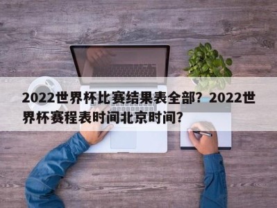 2022世界杯比赛结果表全部？2022世界杯赛程表时间北京时间？
