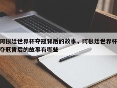 阿根廷世界杯夺冠背后的故事，阿根廷世界杯夺冠背后的故事有哪些