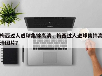 梅西过人进球集锦高清，梅西过人进球集锦高清图片？