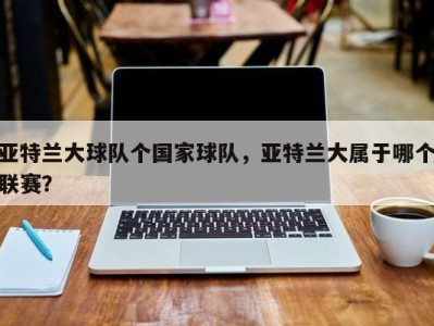 亚特兰大球队个国家球队，亚特兰大属于哪个联赛？