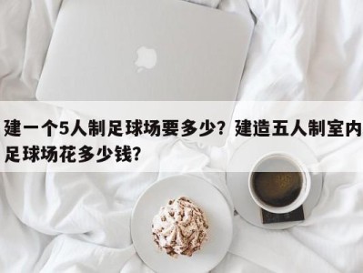 建一个5人制足球场要多少？建造五人制室内足球场花多少钱？