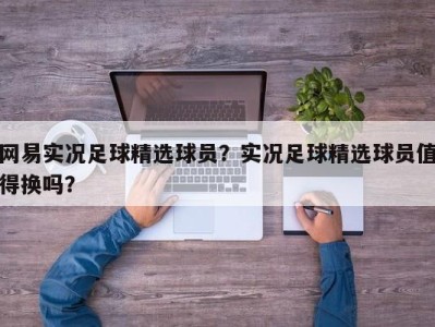 网易实况足球精选球员？实况足球精选球员值得换吗？
