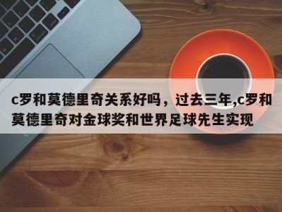 c罗和莫德里奇关系好吗，过去三年,c罗和莫德里奇对金球奖和世界足球先生实现