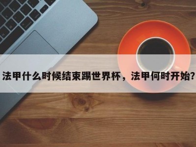 法甲什么时候结束踢世界杯，法甲何时开始？