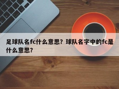 足球队名fc什么意思？球队名字中的fc是什么意思？