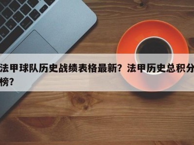 法甲球队历史战绩表格最新？法甲历史总积分榜？
