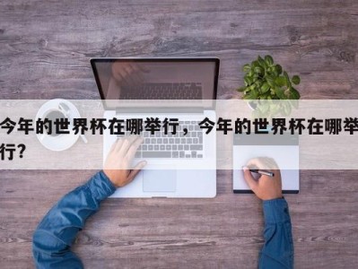 今年的世界杯在哪举行，今年的世界杯在哪举行?