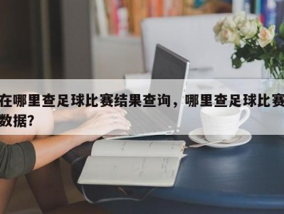 在哪里查足球比赛结果查询，哪里查足球比赛数据？