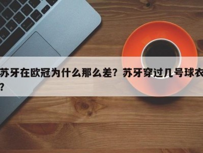 苏牙在欧冠为什么那么差？苏牙穿过几号球衣？