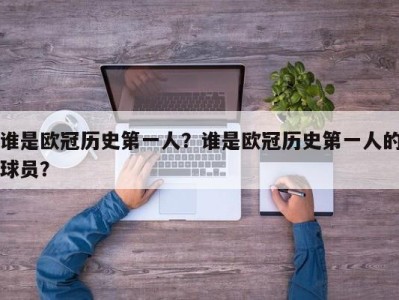 谁是欧冠历史第一人？谁是欧冠历史第一人的球员？
